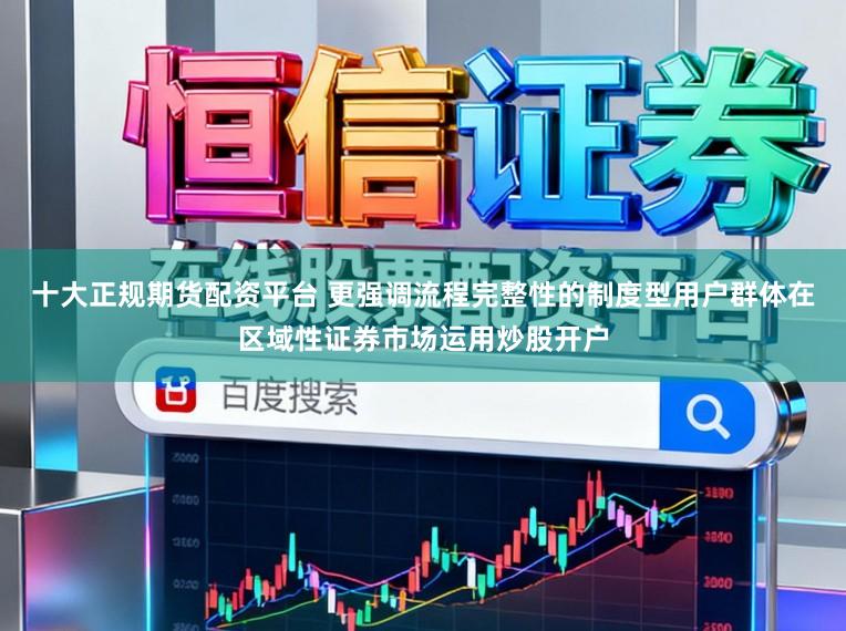 十大正规期货配资平台 更强调流程完整性的制度型用户群体在区域性证券市场运用炒股开户