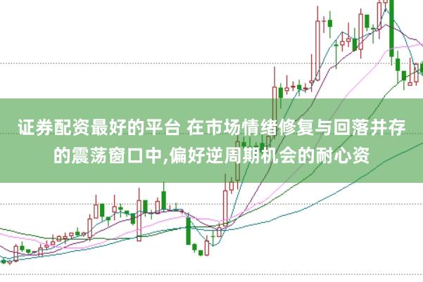 证券配资最好的平台 在市场情绪修复与回落并存的震荡窗口中，偏好逆周期机会的耐心资