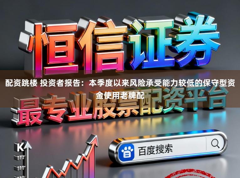 配资跳楼 投资者报告：本季度以来风险承受能力较低的保守型资金使用老牌配