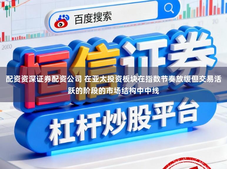 配资资深证券配资公司 在亚太投资板块在指数节奏放缓但交易活跃的阶段的市场结构中中线