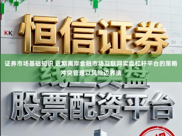 证券市场基础知识 近期离岸金融市场互联网实盘杠杆平台的策略冲突管理以风险边界清