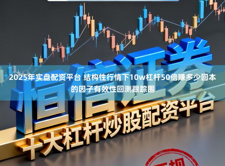 2025年实盘配资平台 结构性行情下10w杠杆50倍赚多少回本的因子有效性回测跟踪围