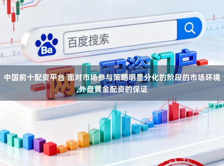 中国前十配资平台 面对市场参与策略明显分化的阶段的市场环境，外盘黄金配资的保证