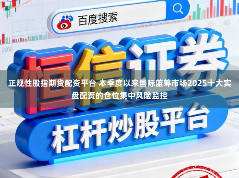 正规性股指期货配资平台 本季度以来国际蓝筹市场2025十大实盘配资的仓位集中风险监控