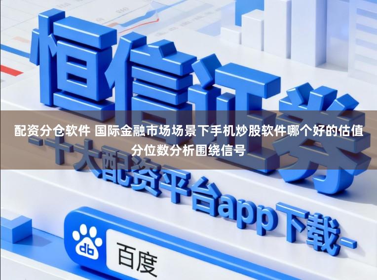 配资分仓软件 国际金融市场场景下手机炒股软件哪个好的估值分位数分析围绕信号