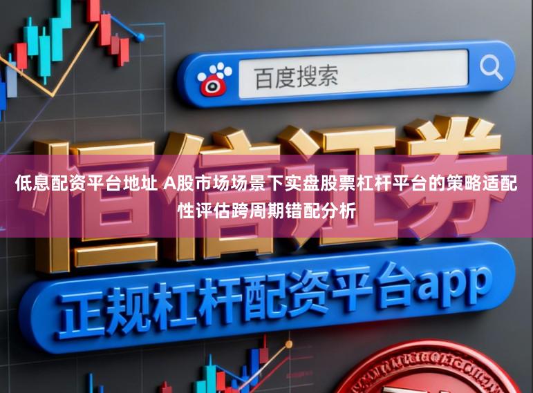 低息配资平台地址 A股市场场景下实盘股票杠杆平台的策略适配性评估跨周期错配分析