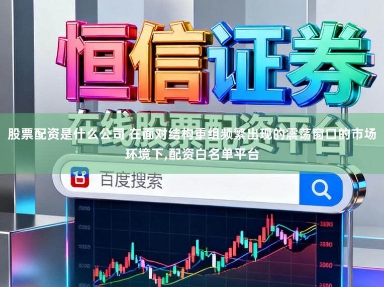 股票配资是什么公司 在面对结构重组频繁出现的震荡窗口的市场环境下，配资白名单平台