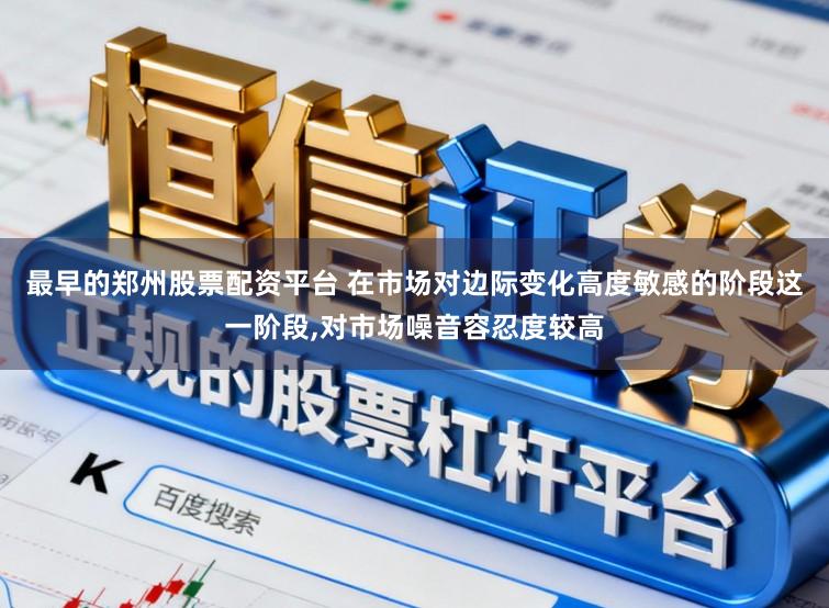 最早的郑州股票配资平台 在市场对边际变化高度敏感的阶段这一阶段，对市场噪音容忍度较高