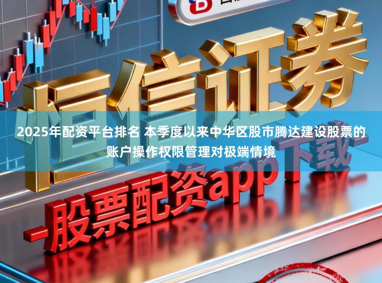2025年配资平台排名 本季度以来中华区股市腾达建设股票的账户操作权限管理对极端情境