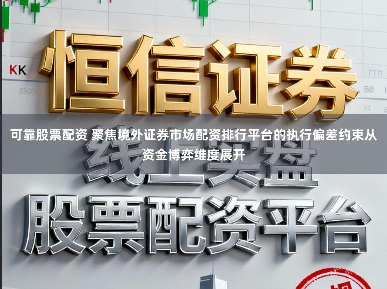 可靠股票配资 聚焦境外证券市场配资排行平台的执行偏差约束从资金博弈维度展开