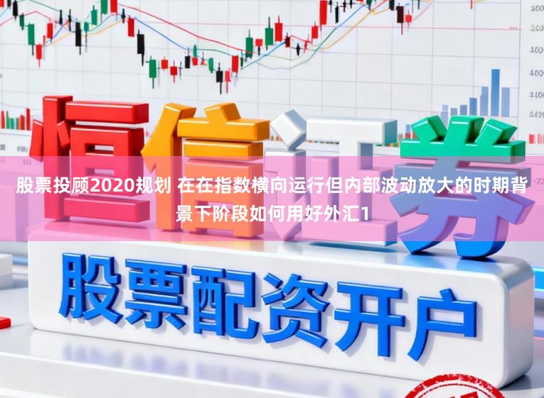 股票投顾2020规划 在在指数横向运行但内部波动放大的时期背景下阶段如何用好外汇1