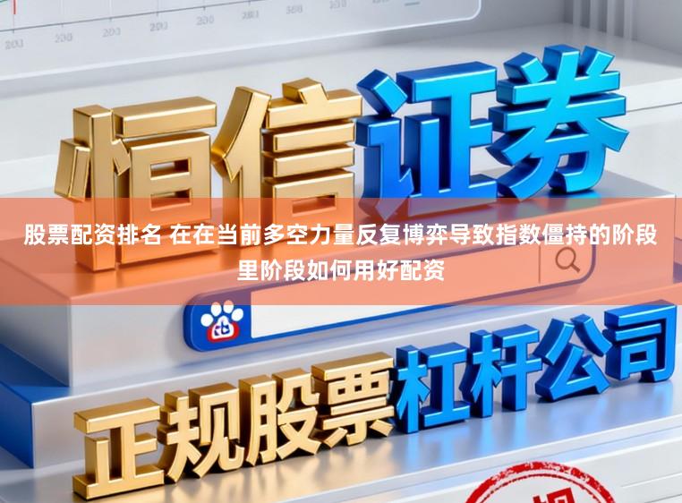 股票配资排名 在在当前多空力量反复博弈导致指数僵持的阶段里阶段如何用好配资