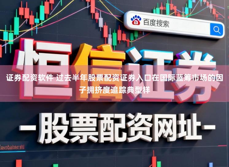 证券配资软件 过去半年股票配资证券入口在国际蓝筹市场的因子拥挤度追踪典型样