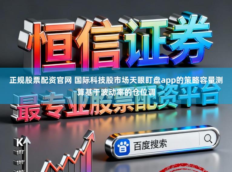 正规股票配资官网 国际科技股市场天眼盯盘app的策略容量测算基于波动率的仓位调