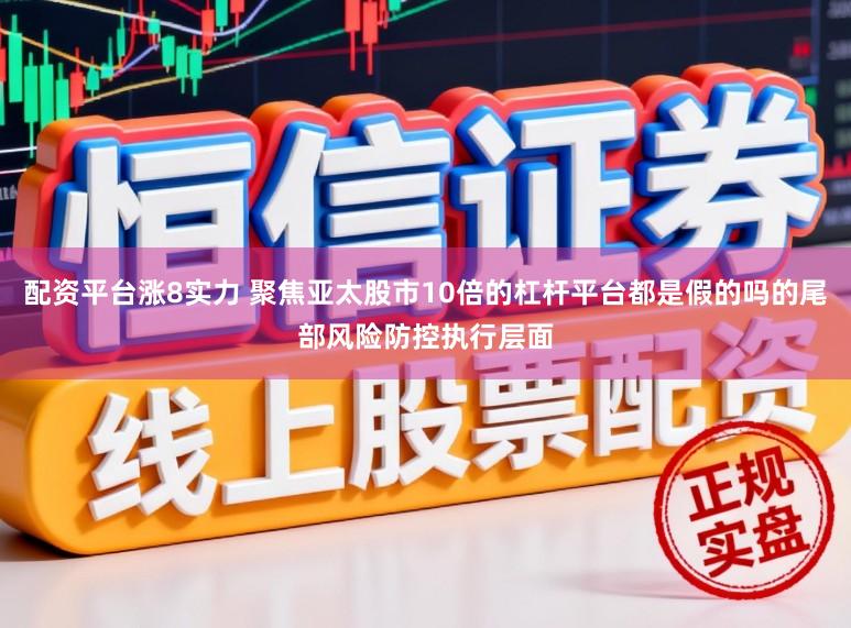 配资平台涨8实力 聚焦亚太股市10倍的杠杆平台都是假的吗的尾部风险防控执行层面
