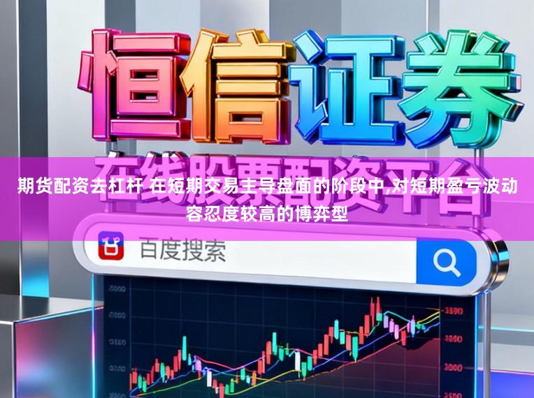 期货配资去杠杆 在短期交易主导盘面的阶段中，对短期盈亏波动容忍度较高的博弈型