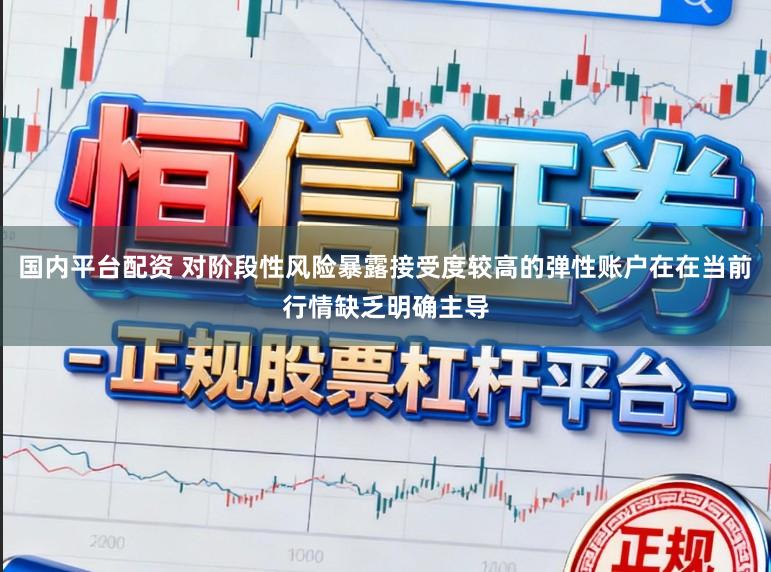 国内平台配资 对阶段性风险暴露接受度较高的弹性账户在在当前行情缺乏明确主导