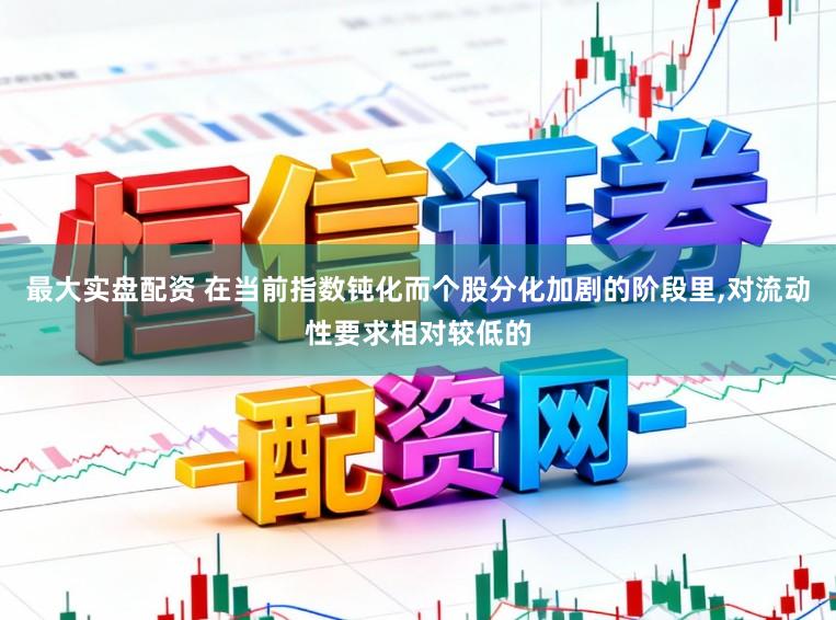 最大实盘配资 在当前指数钝化而个股分化加剧的阶段里，对流动性要求相对较低的