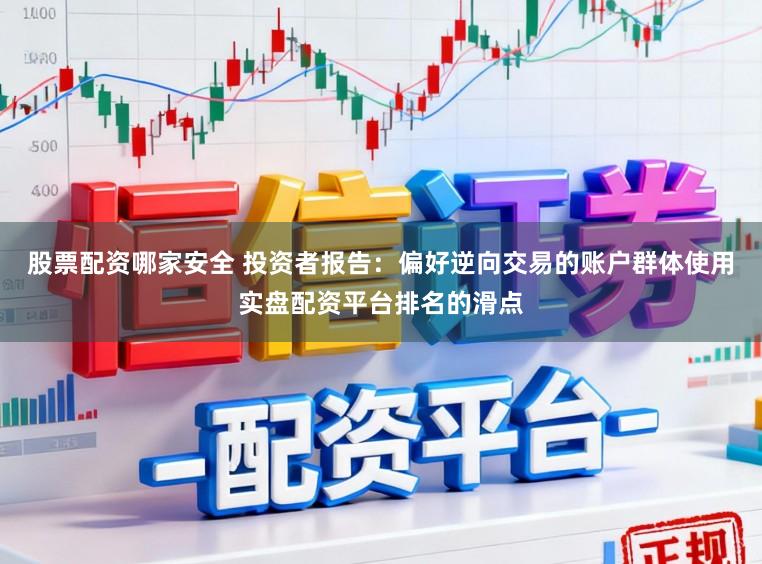 股票配资哪家安全 投资者报告：偏好逆向交易的账户群体使用实盘配资平台排名的滑点