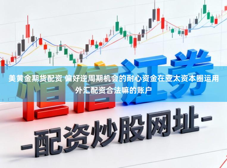 美黄金期货配资 偏好逆周期机会的耐心资金在亚太资本圈运用外汇配资合法嘛的账户
