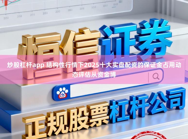 炒股杠杆app 结构性行情下2025十大实盘配资的保证金占用动态评估从资金博