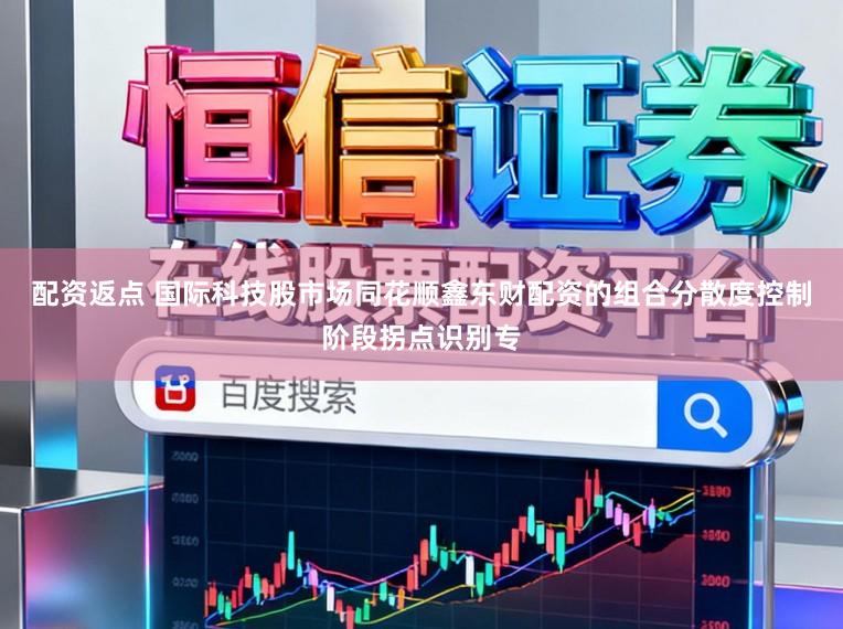 配资返点 国际科技股市场同花顺鑫东财配资的组合分散度控制阶段拐点识别专