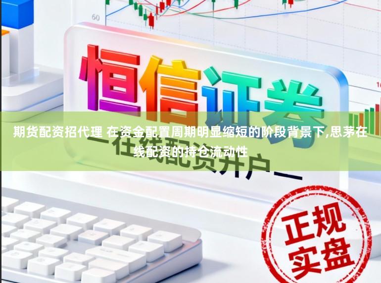 期货配资招代理 在资金配置周期明显缩短的阶段背景下，思茅在线配资的持仓流动性