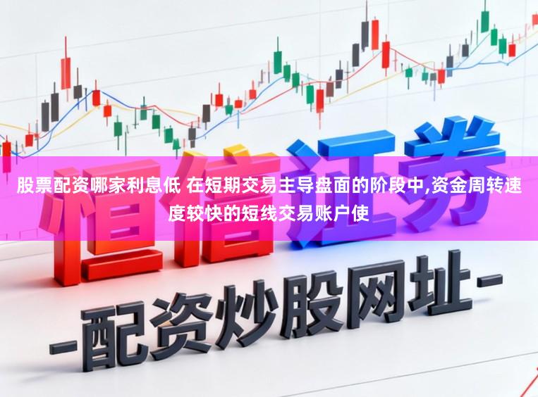 股票配资哪家利息低 在短期交易主导盘面的阶段中，资金周转速度较快的短线交易账户使