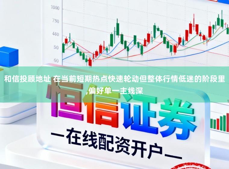 和信投顾地址 在当前短期热点快速轮动但整体行情低迷的阶段里，偏好单一主线深