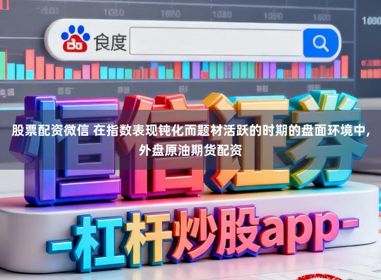 股票配资微信 在指数表现钝化而题材活跃的时期的盘面环境中,外盘原油期货配资