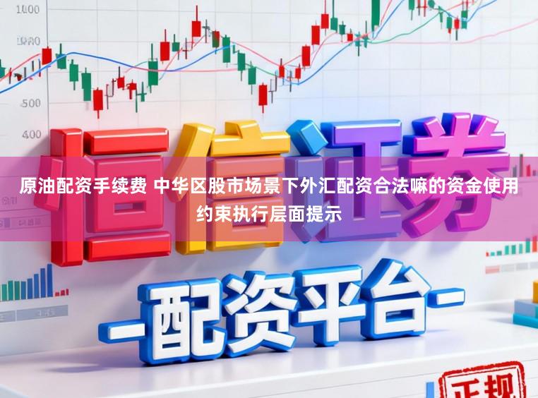 原油配资手续费 中华区股市场景下外汇配资合法嘛的资金使用约束执行层面提示