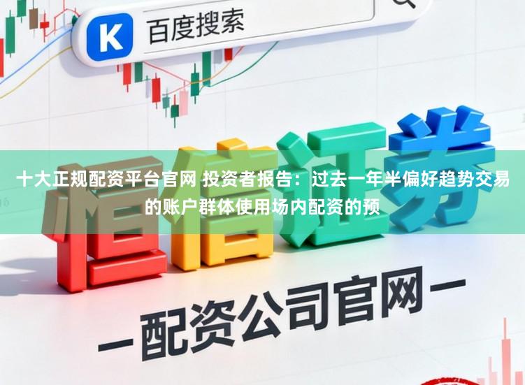 十大正规配资平台官网 投资者报告：过去一年半偏好趋势交易的账户群体使用场内配资的预