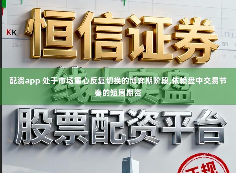 配资app 处于市场重心反复切换的博弈期阶段，依赖盘中交易节奏的短周期资
