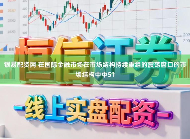银易配资网 在国际金融市场在市场结构持续重组的震荡窗口的市场结构中中51