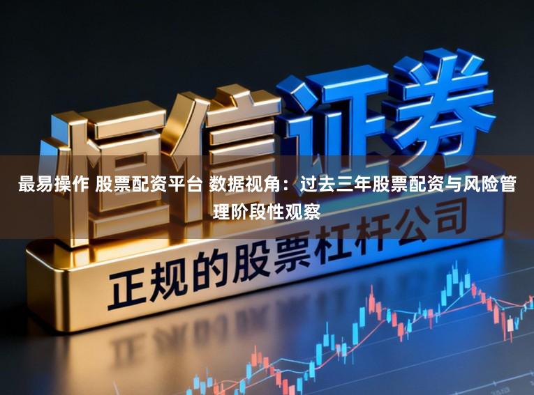 最易操作 股票配资平台 数据视角：过去三年股票配资与风险管理阶段性观察
