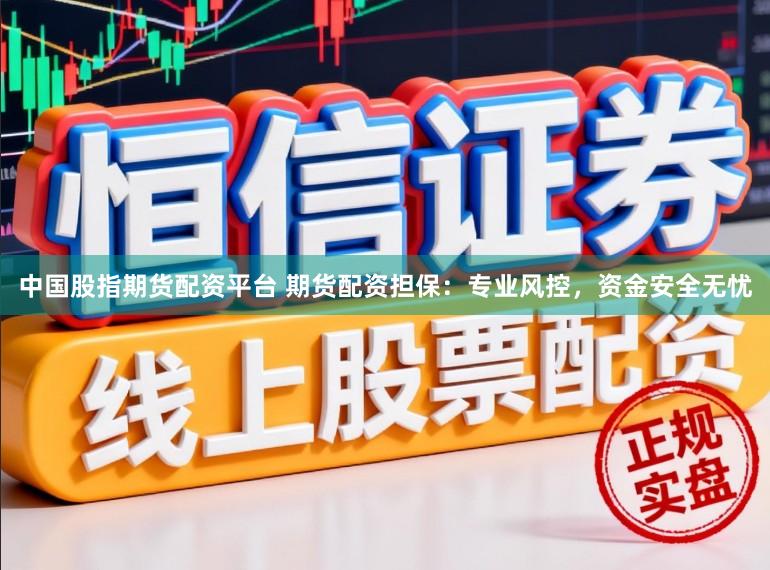 中国股指期货配资平台 期货配资担保：专业风控，资金安全无忧