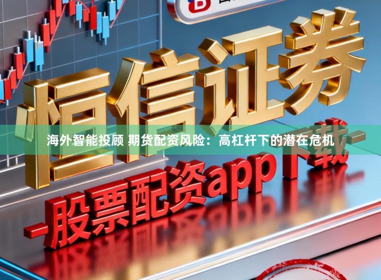 海外智能投顾 期货配资风险：高杠杆下的潜在危机