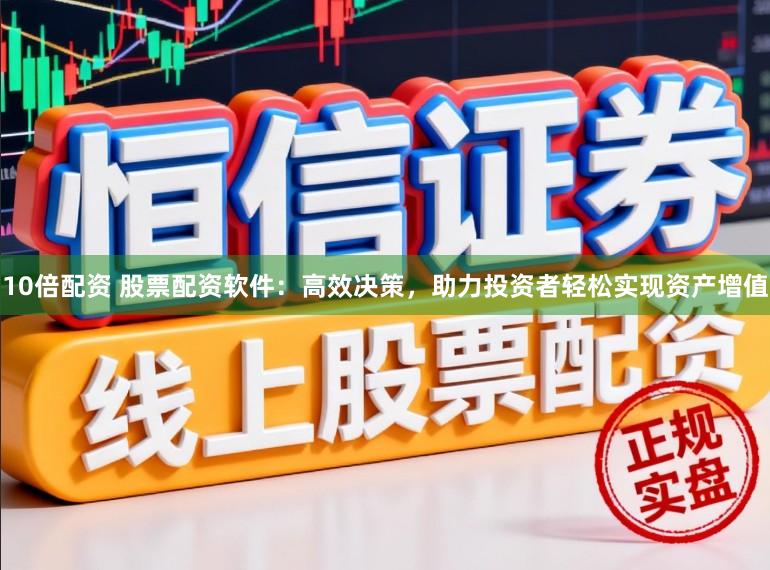 10倍配资 股票配资软件:高效决策,助力投资者轻松实现资产增值
