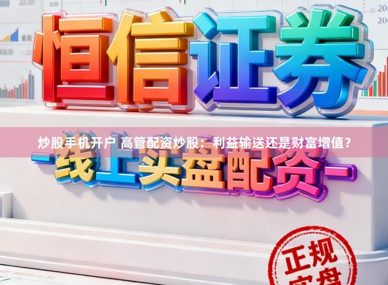 炒股手机开户 高管配资炒股:利益输送还是财富增值?