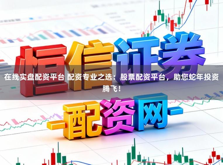 在线实盘配资平台 配资专业之选:股票配资平台,助您蛇年投资腾飞!