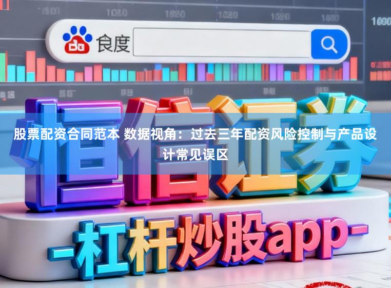 股票配资合同范本 数据视角:过去三年配资风险控制与产品设计常见误区