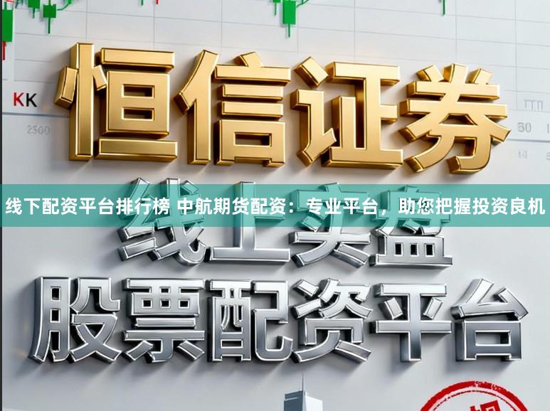 线下配资平台排行榜 中航期货配资:专业平台,助您把握投资良机