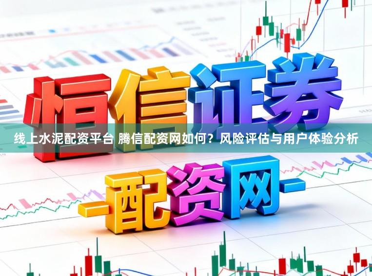 线上水泥配资平台 腾信配资网如何?风险评估与用户体验分析