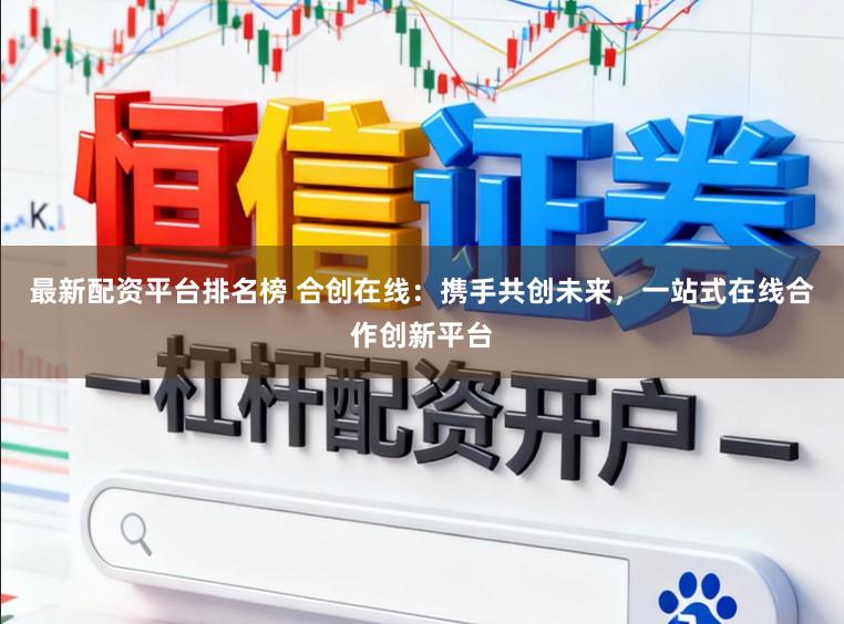 最新配资平台排名榜 合创在线:携手共创未来,一站式在线合作创新平台