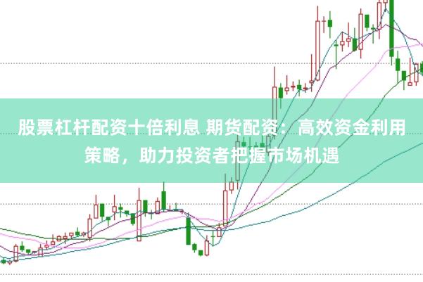 股票杠杆配资十倍利息 期货配资:高效资金利用策略,助力投资者把握市场机遇