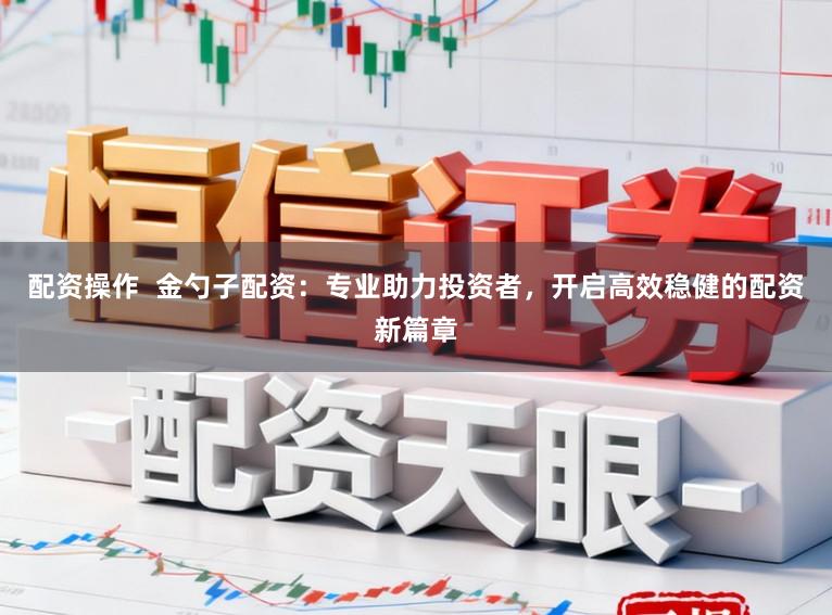 配资操作 金勺子配资:专业助力投资者,开启高效稳健的配资新篇章