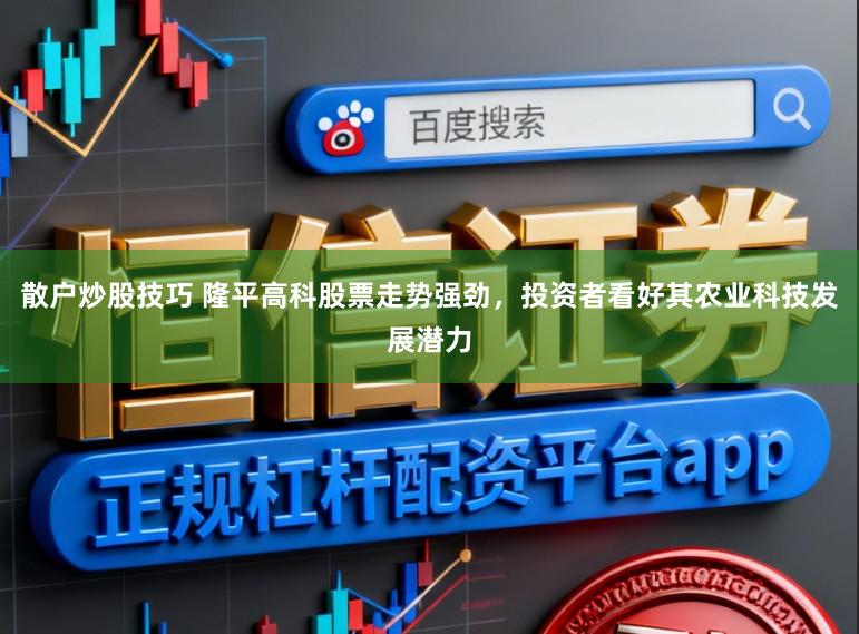 散户炒股技巧 隆平高科股票走势强劲,投资者看好其农业科技发展潜力