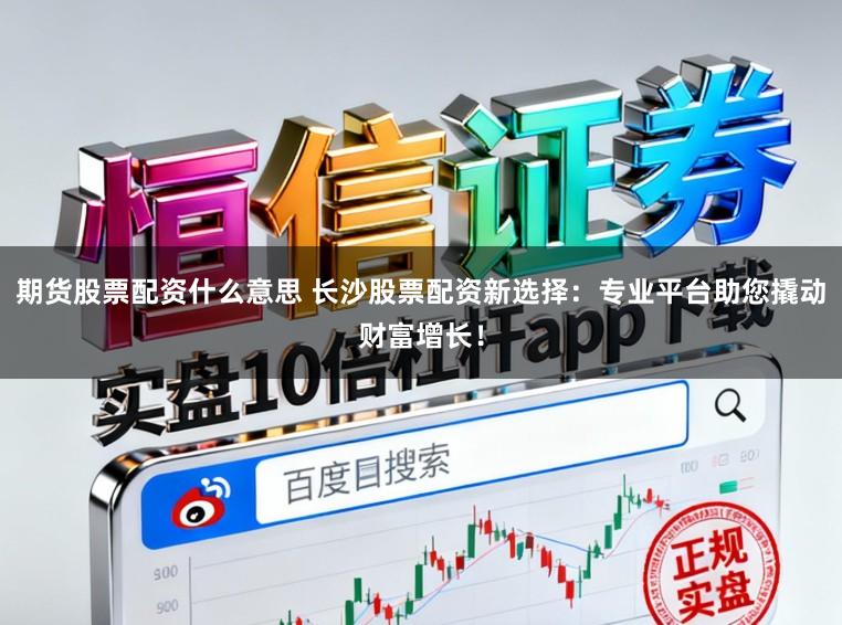 期货股票配资什么意思 长沙股票配资新选择:专业平台助您撬动财富增长!