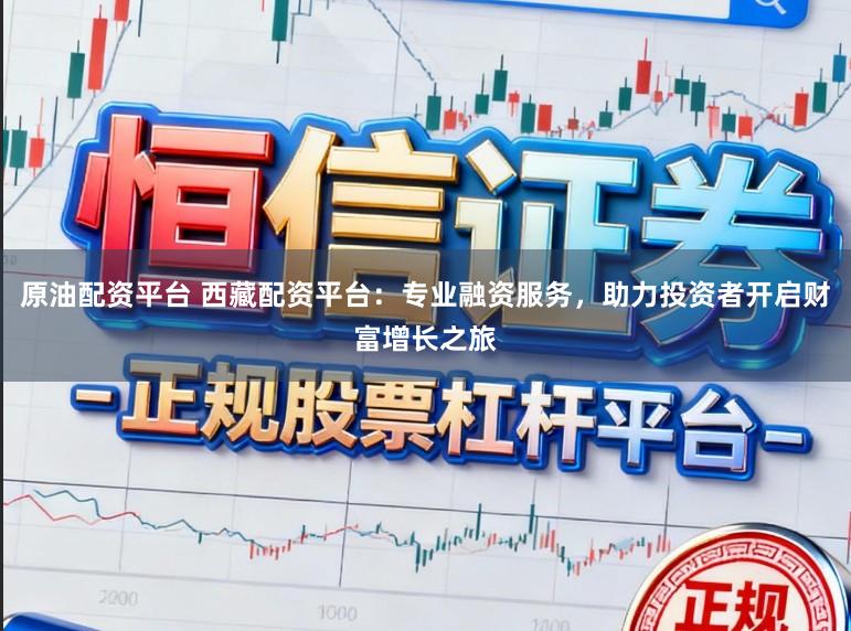 原油配资平台 西藏配资平台:专业融资服务,助力投资者开启财富增长之旅