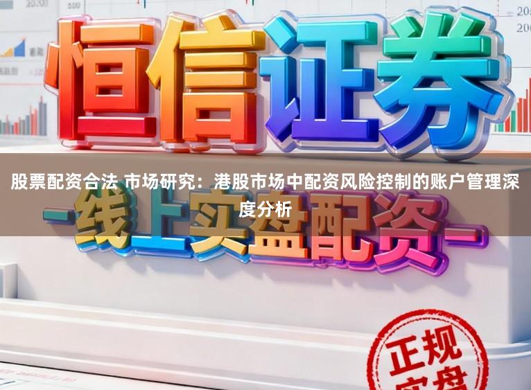 股票配资合法 市场研究:港股市场中配资风险控制的账户管理深度分析